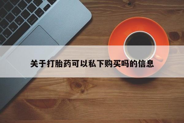 私人医院有打胎药卖吗吗关于打胎药可以私下购买吗的信息