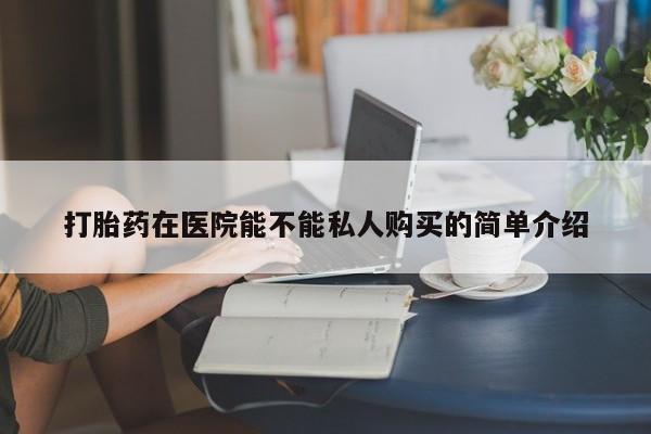 私人医院有打胎药卖吗吗打胎药在医院能不能私人购买的简单介绍