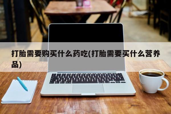 私人医院有打胎药卖吗吗打胎需要购买什么药吃(打胎需要买什么营养品)