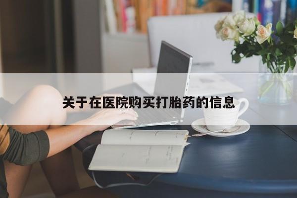 私人医院有打胎药卖吗吗关于在医院购买打胎药的信息