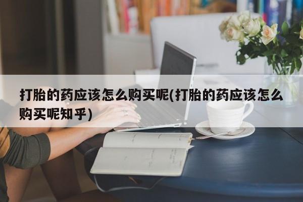 私人医院有打胎药卖吗吗打胎的药应该怎么购买呢(打胎的药应该怎么购买呢知乎)